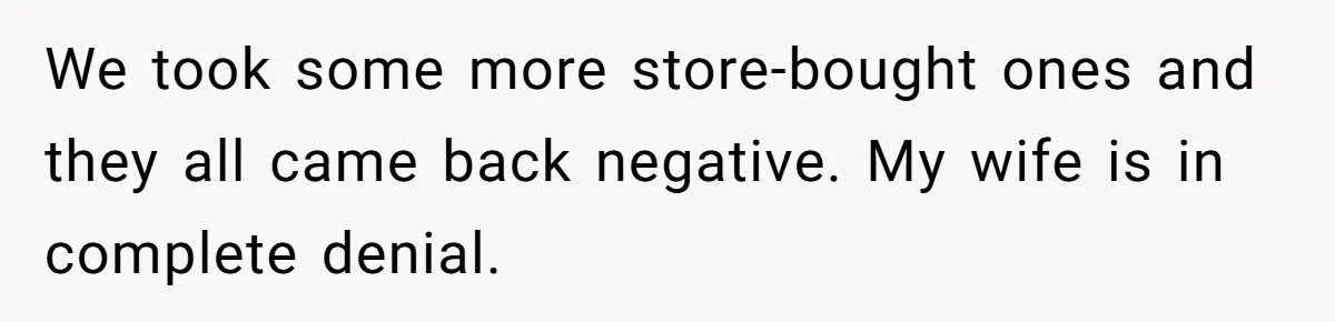 We took some more store-bought ones and they all came back negative. My wife is in complete denial.