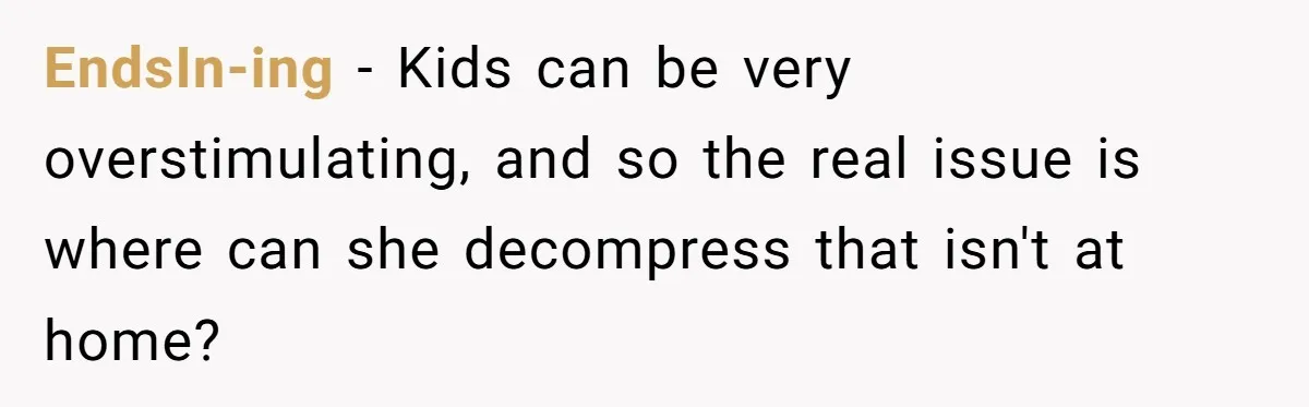 EndsIn-ing − Kids can be very overstimulating, and so the real issue is where can she decompress that isn't at home?