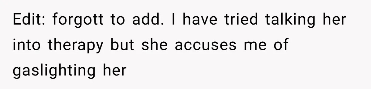 Edit: forgott to add. I have tried talking her into therapy but she accuses me of gaslighting her