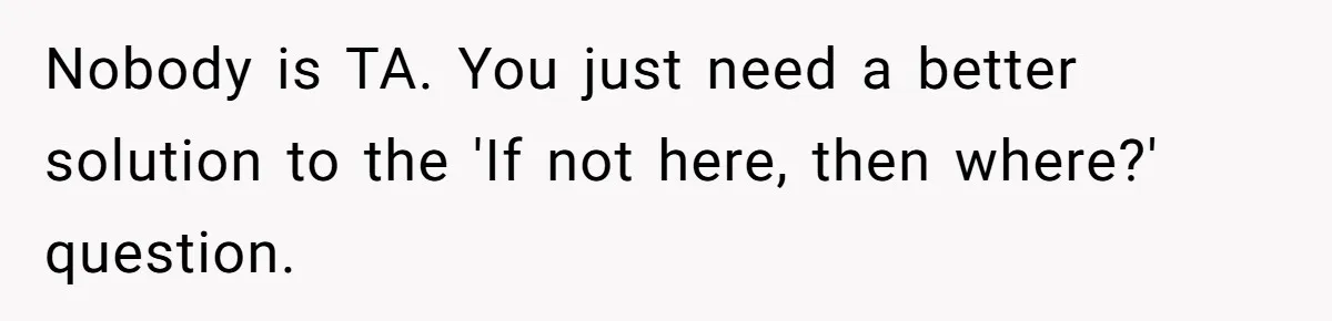 Nobody is TA. You just need a better solution to the 'If not here, then where?' question.