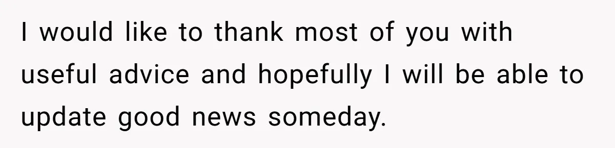 I would like to thank most of you with useful advice and hopefully I will be able to update good news someday.