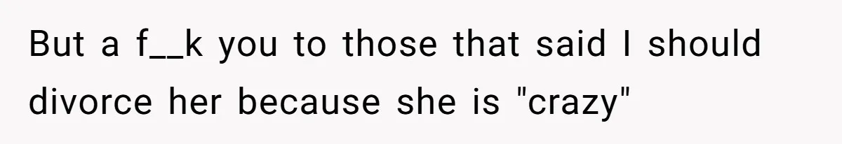 But a f__k you to those that said I should divorce her because she is "crazy"
