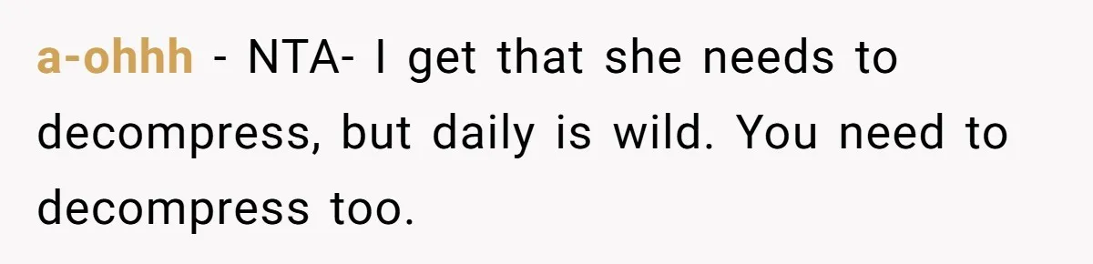 a-ohhh − NTA- I get that she needs to decompress, but daily is wild. You need to decompress too.