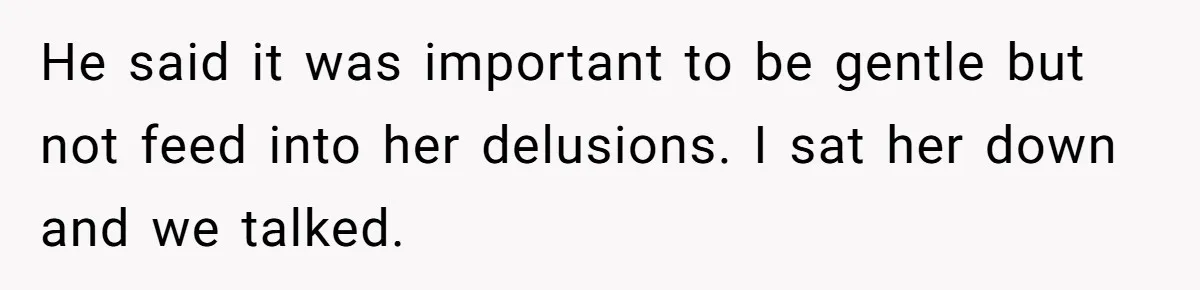 He said it was important to be gentle but not feed into her delusions. I sat her down and we talked.