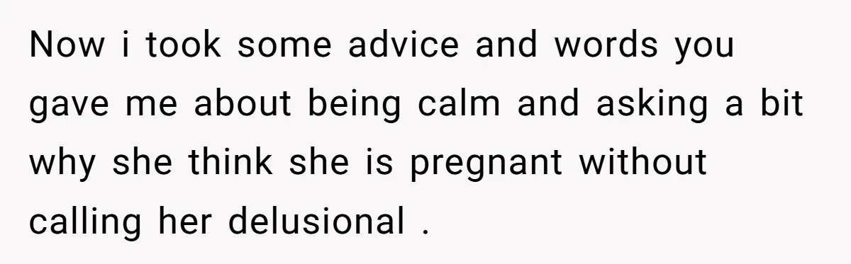 Now i took some advice and words you gave me about being calm and asking a bit why she think she is pregnant without calling her delusional .
