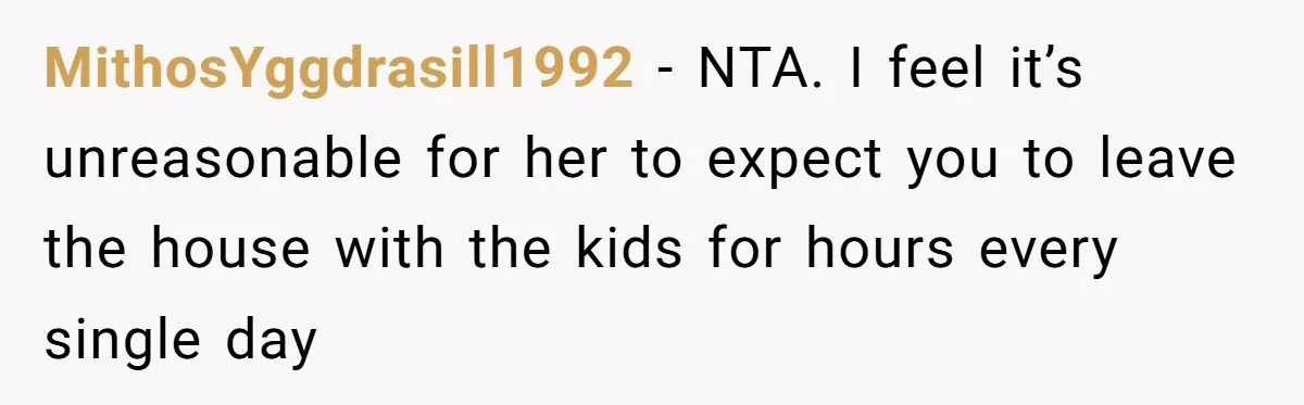 MithosYggdrasill1992 − NTA. I feel it’s unreasonable for her to expect you to leave the house with the kids for hours every single day
