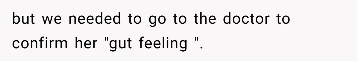 but we needed to go to the doctor to confirm her "gut feeling ".