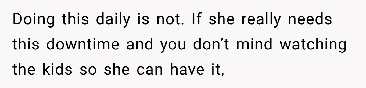 Doing this daily is not. If she really needs this downtime and you don’t mind watching the kids so she can have it,