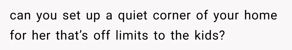 can you set up a quiet corner of your home for her that’s off limits to the kids?