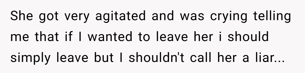 She got very agitated and was crying telling me that if I wanted to leave her i should simply leave but I shouldn't call her a liar..​.