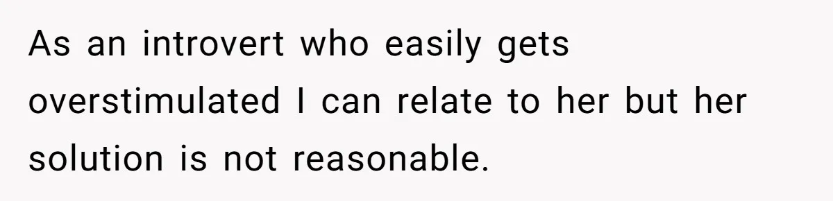 As an introvert who easily gets overstimulated I can relate to her but her solution is not reasonable.