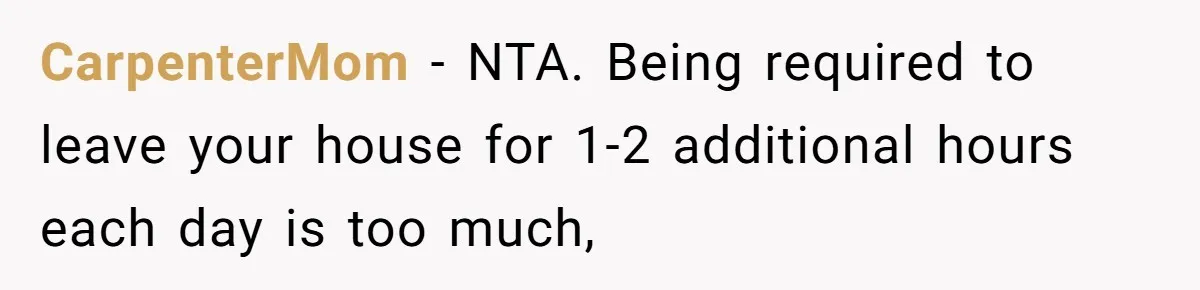 CarpenterMom − NTA. Being required to leave your house for 1-2 additional hours each day is too much,