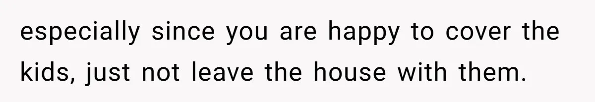 especially since you are happy to cover the kids, just not leave the house with them.