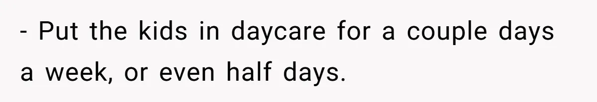 - Put the kids in daycare for a couple days a week, or even half days.