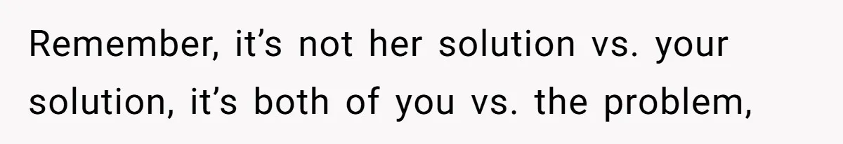 Remember, it’s not her solution vs. your solution, it’s both of you vs. the problem,