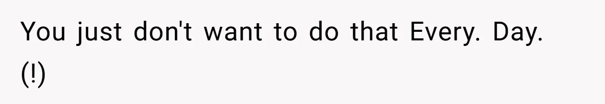 You just don't want to do that Every. Day. (!)