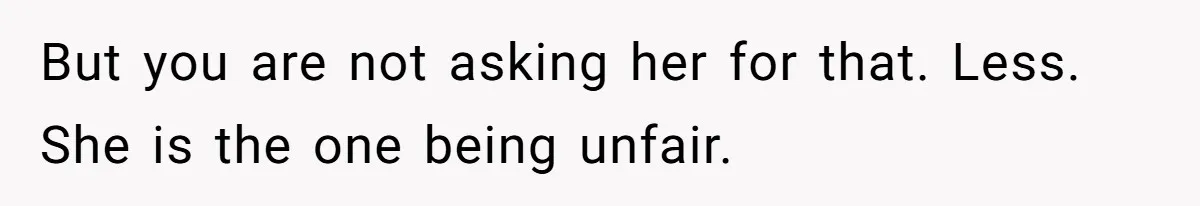 But you are not asking her for that. Less. She is the one being unfair.