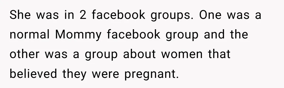 She was in 2 facebook groups. One was a normal Mommy facebook group and the other was a group about women that believed they were pregnant.