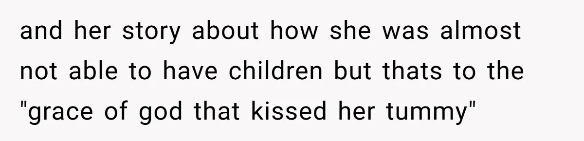 and her story about how she was almost not able to have children but thats to the "grace of god that kissed her tummy"
