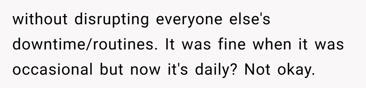 without disrupting everyone else's downtime/routines. It was fine when it was occasional but now it's daily? Not okay.