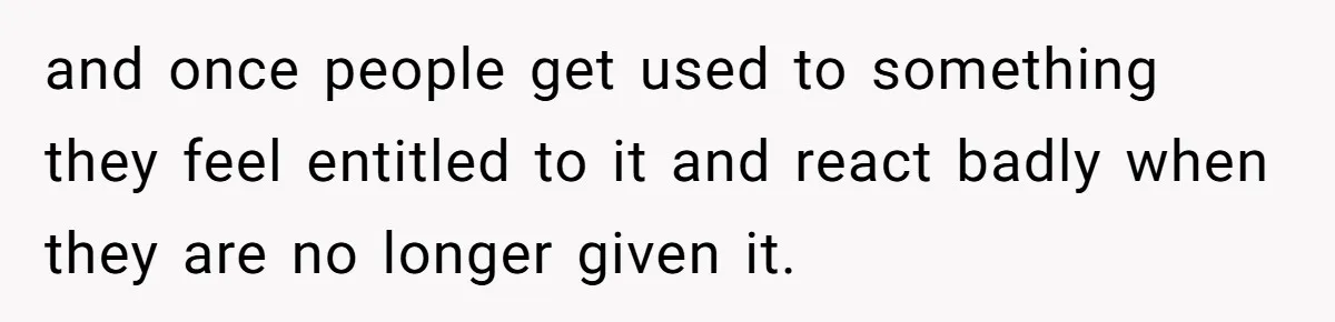 and once people get used to something they feel entitled to it and react badly when they are no longer given it.
