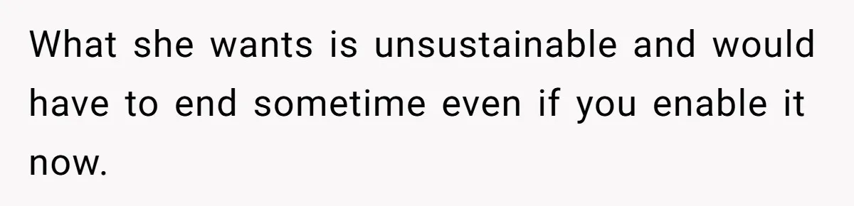 What she wants is unsustainable and would have to end sometime even if you enable it now.