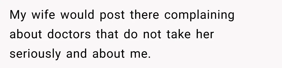 My wife would post there complaining about doctors that do not take her seriously and about me.