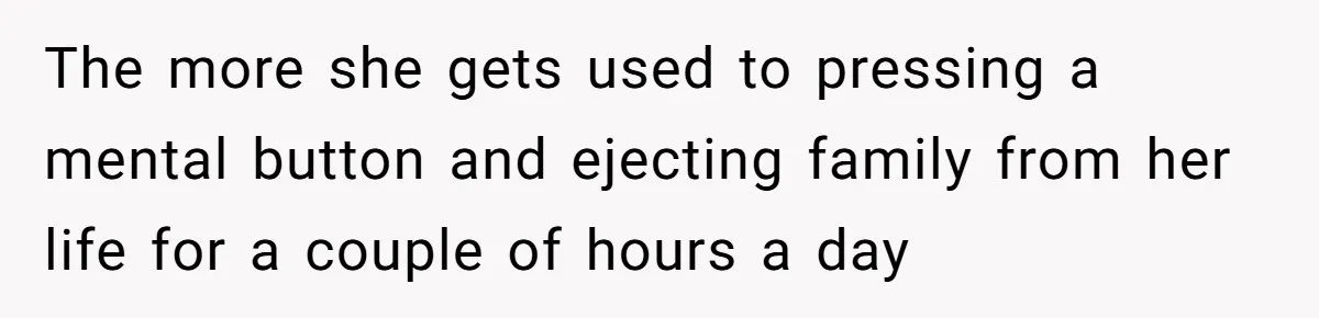 The more she gets used to pressing a mental button and ejecting family from her life for a couple of hours a day
