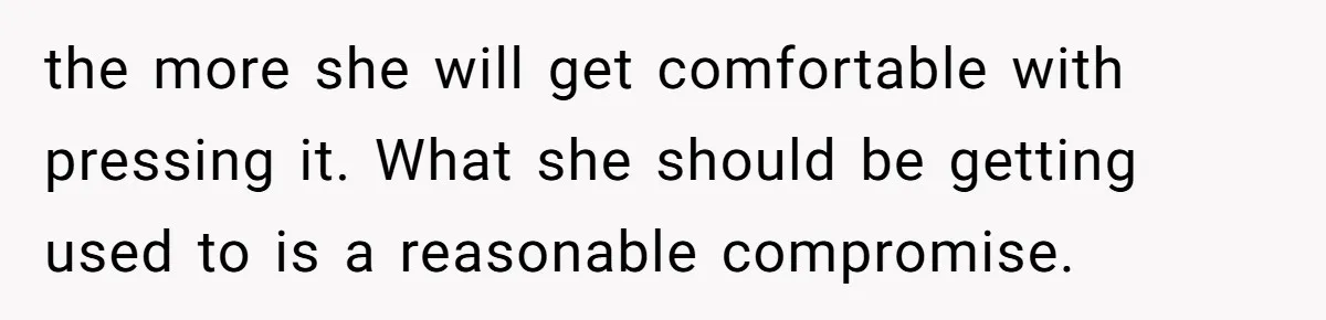 the more she will get comfortable with pressing it. What she should be getting used to is a reasonable compromise.