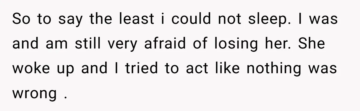 So to say the least i could not sleep. I was and am still very afraid of losing her. She woke up and I tried to act like nothing was...