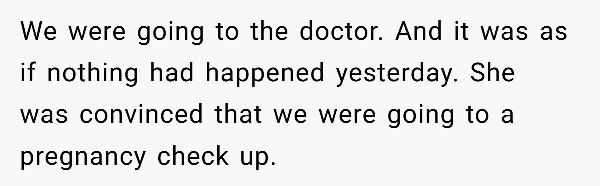 We were going to the doctor. And it was as if nothing had happened yesterday. She was convinced that we were going to a pregnancy check up.