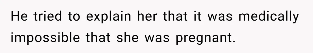 He tried to explain her that it was medically impossible that she was pregnant.
