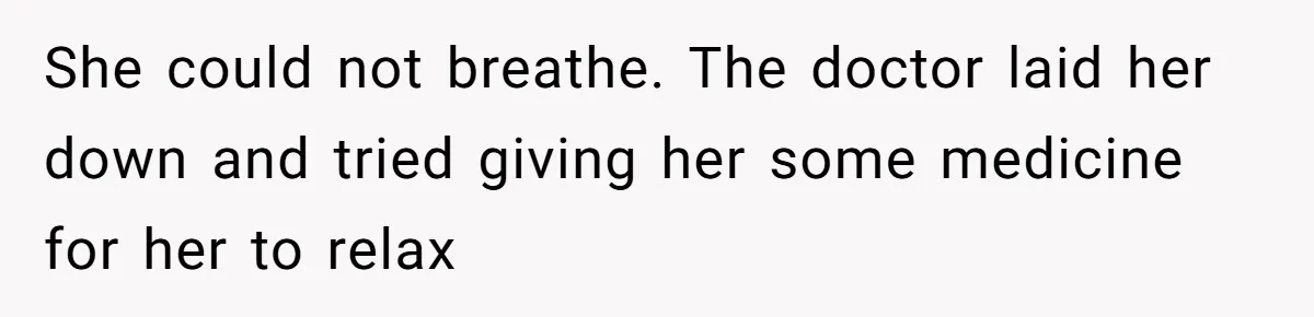 She could not breathe. The doctor laid her down and tried giving her some medicine for her to relax