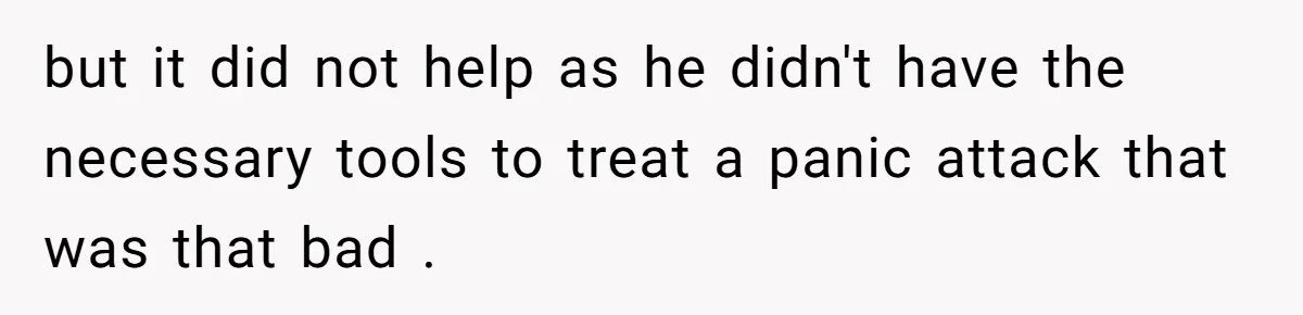 but it did not help as he didn't have the necessary tools to treat a panic attack that was that bad .