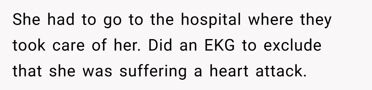 She had to go to the hospital where they took care of her. Did an EKG to exclude that she was suffering a heart attack.