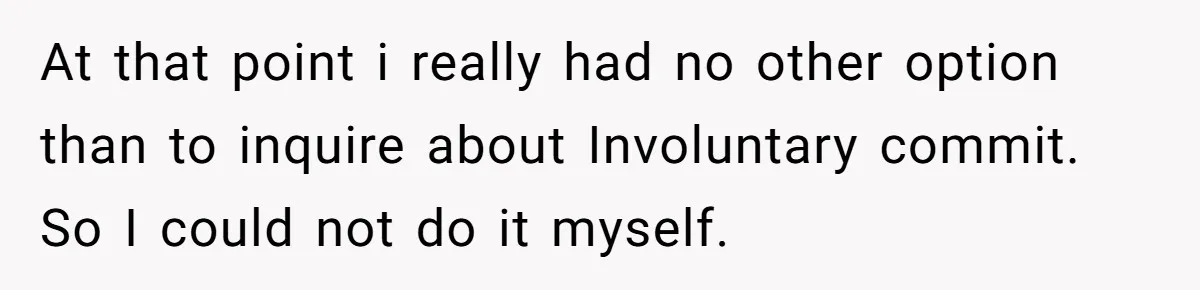 At that point i really had no other option than to inquire about Involuntary commit. So I could not do it myself.
