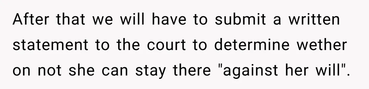 After that we will have to submit a written statement to the court to determine wether on not she can stay there "against her will".