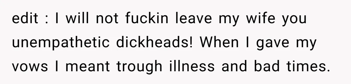edit : I will not fuckin leave my wife you unempathetic dickheads! When I gave my vows I meant trough illness and bad times.