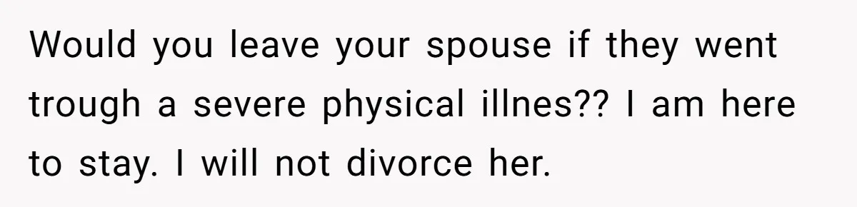 Would you leave your spouse if they went trough a severe physical illnes?? I am here to stay. I will not divorce her.