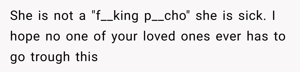 She is not a "f__king p__cho" she is sick. I hope no one of your loved ones ever has to go trough this