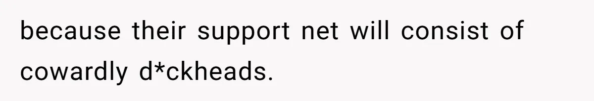because their support net will consist of cowardly d*ckheads.