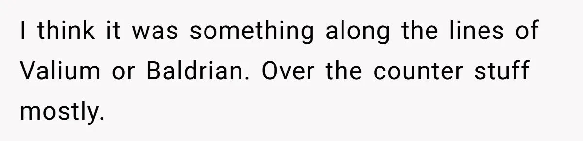 I think it was something along the lines of Valium or Baldrian. Over the counter stuff mostly.