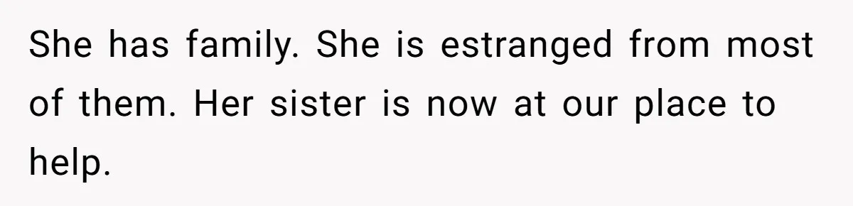 She has family. She is estranged from most of them. Her sister is now at our place to help.