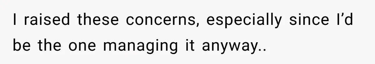 I raised these concerns, especially since I’d be the one managing it anyway..