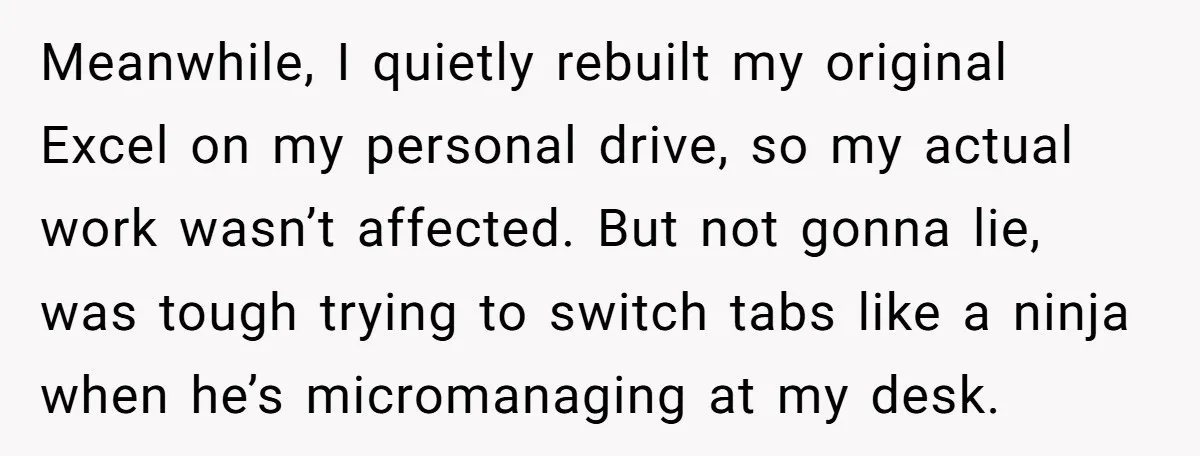 Meanwhile, I quietly rebuilt my original Excel on my personal drive, so my actual work wasn’t affected. But not gonna lie, was tough trying to switch tabs like a ninja...
