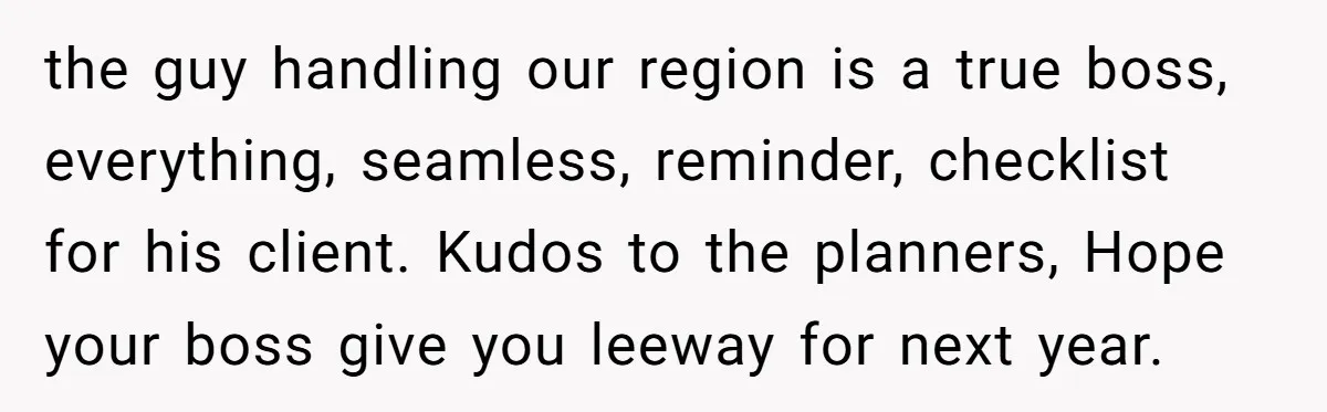 the guy handling our region is a true boss, everything, seamless, reminder, checklist for his client. Kudos to the planners, Hope your boss give you leeway for next year.