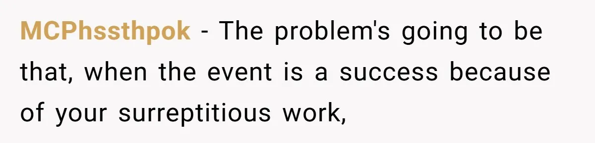 MCPhssthpok − The problem's going to be that, when the event is a success because of your surreptitious work,