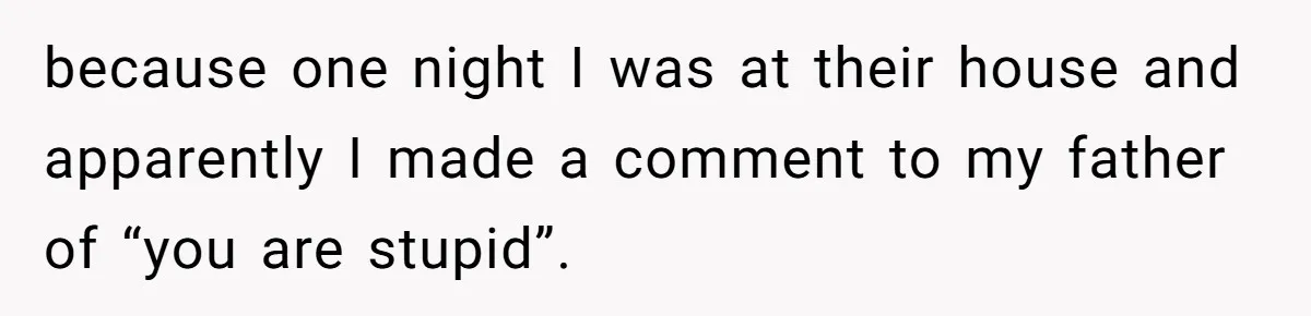 because one night I was at their house and apparently I made a comment to my father of “you are stupid”.