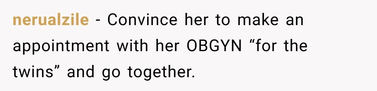 nerualzile − Convince her to make an appointment with her OBGYN “for the twins” and go together.