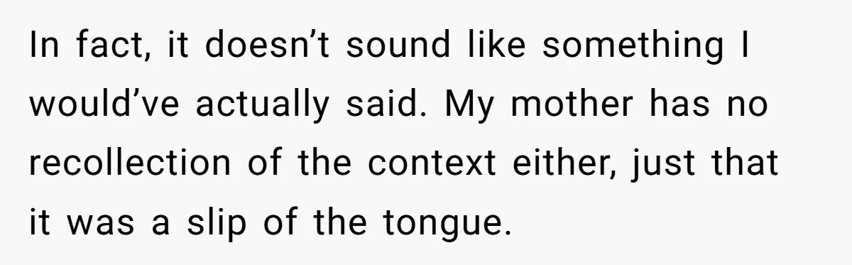 In fact, it doesn’t sound like something I would’ve actually said. My mother has no recollection of the context either, just that it was a slip of the tongue.